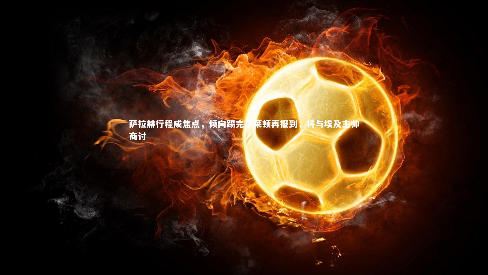 【米兰体育APP】萨拉赫行程成焦点，倾向踢完布莱顿再报到，将与埃及主帅商讨