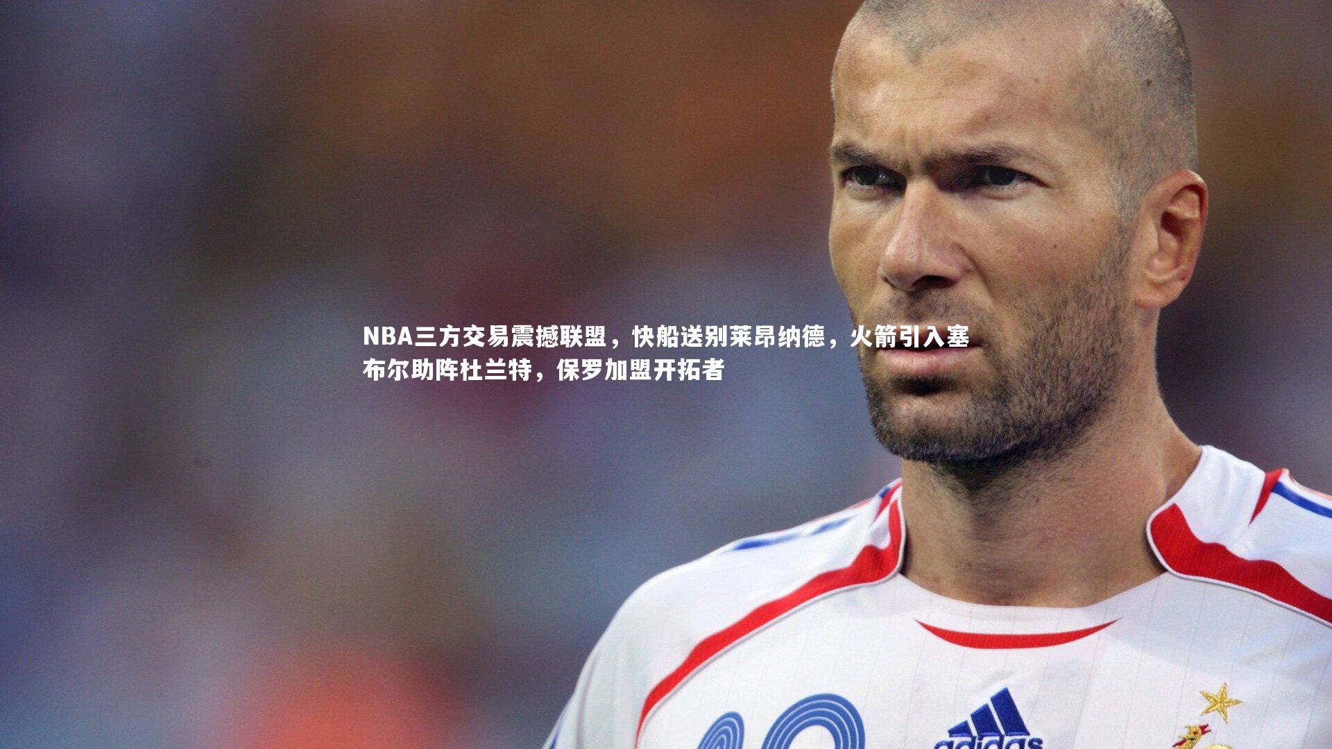 NBA三方交易震撼联盟，快船送别莱昂纳德，火箭引入塞布尔助阵杜兰特，保罗加盟开拓者