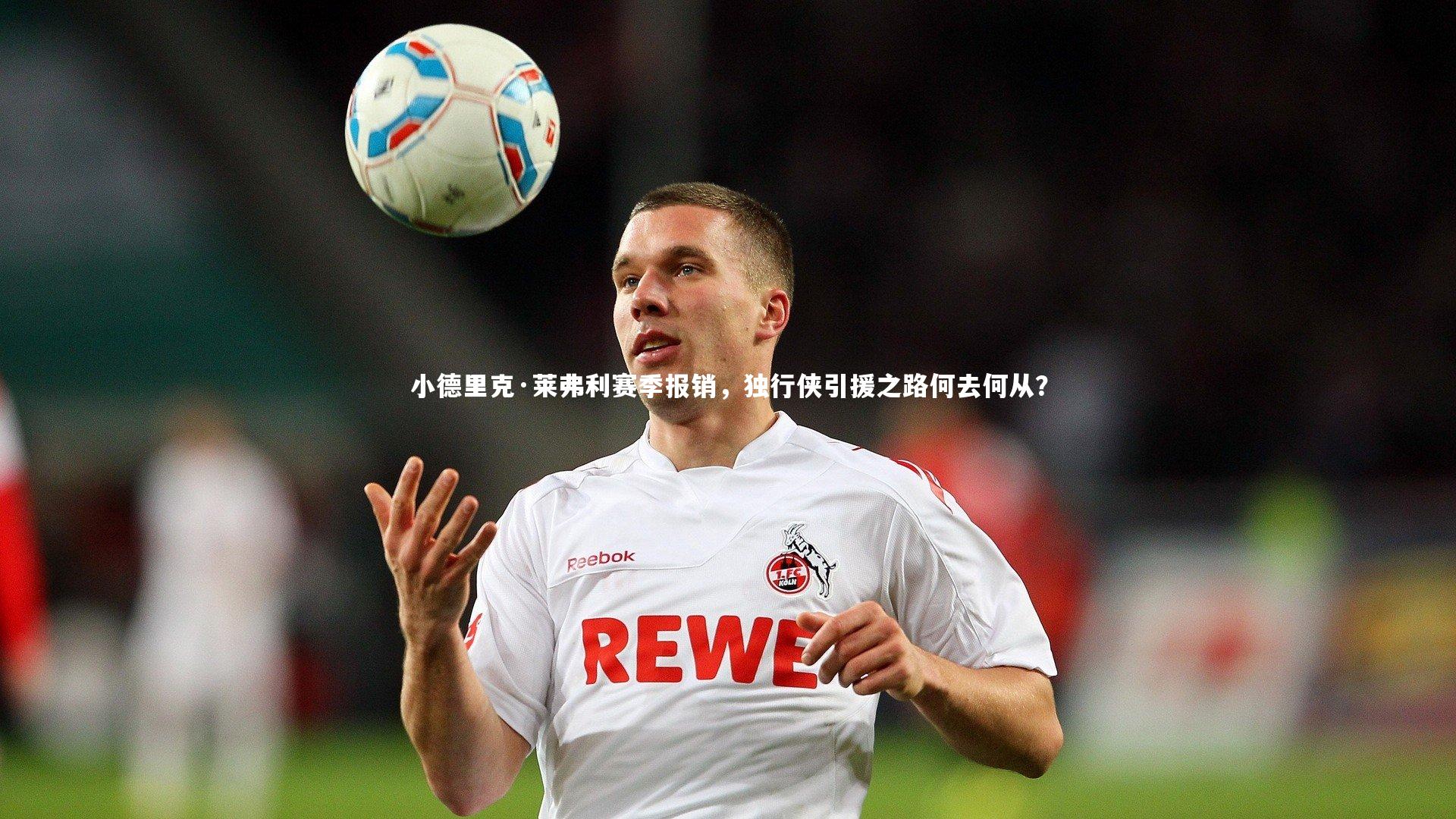 【米兰体育中国】小德里克·莱弗利赛季报销，独行侠引援之路何去何从？
