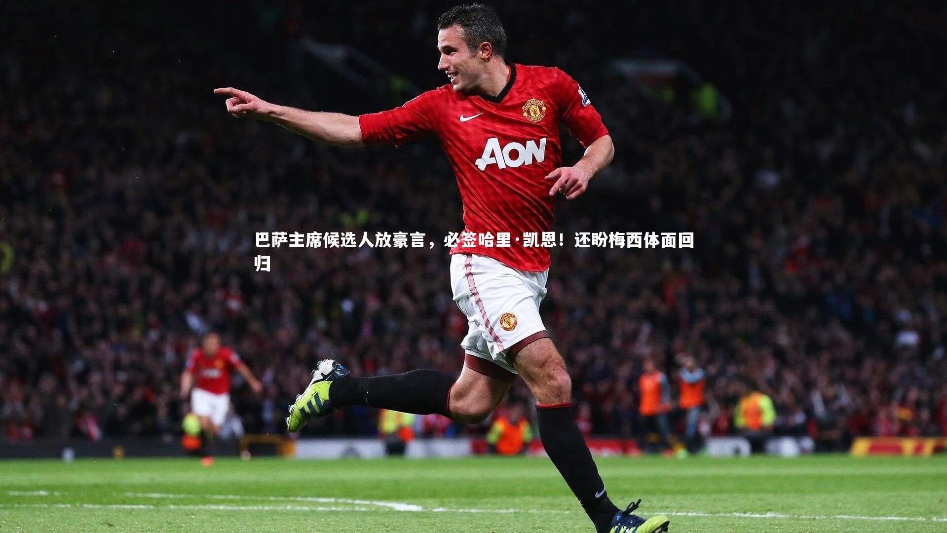 【米兰体育官网】巴萨主席候选人放豪言，必签哈里·凯恩！还盼梅西体面回归