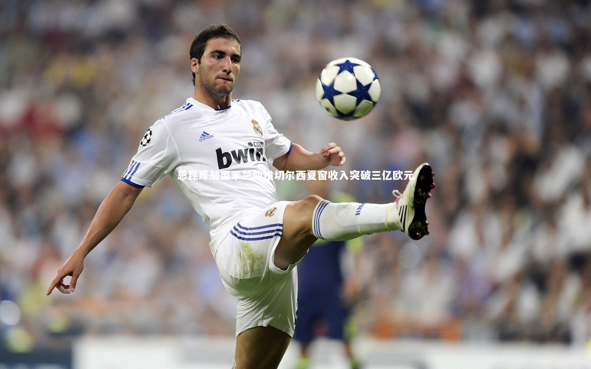 恩昆库加盟米兰助推切尔西夏窗收入突破三亿欧元