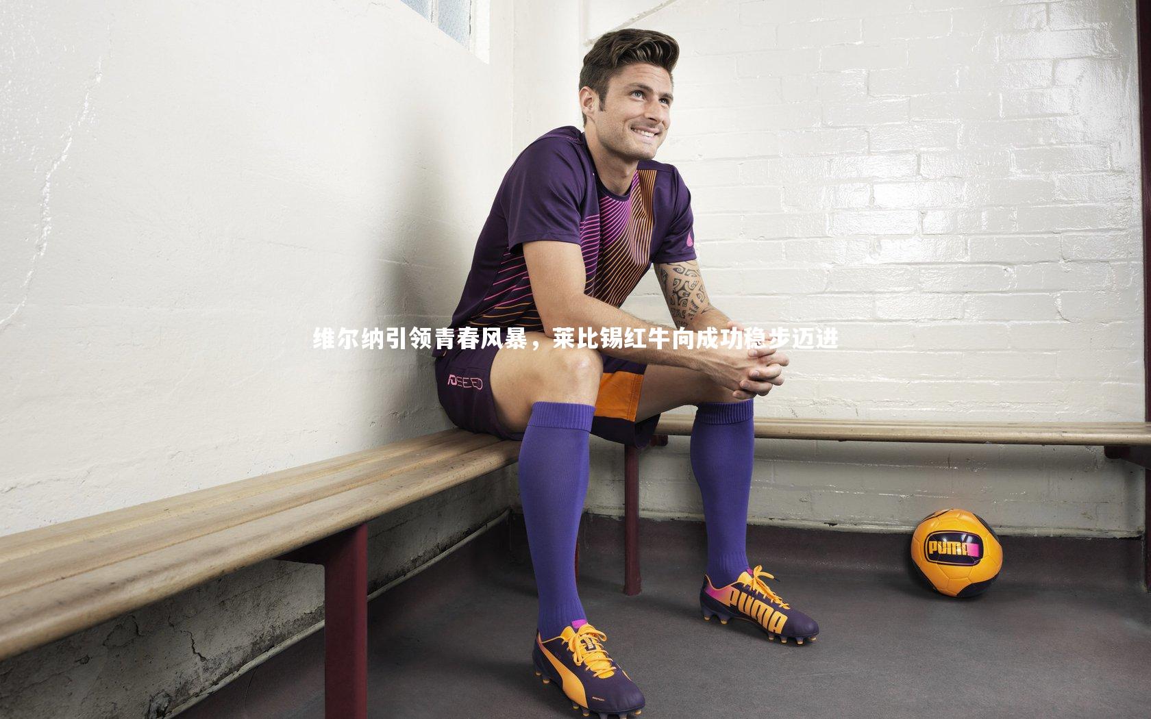 维尔纳引领青春风暴，莱比锡红牛向成功稳步迈进